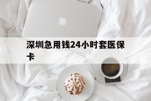 蚌埠深圳急用钱24小时套医保卡(急用钱周转就找微粒贷小额贷款)
