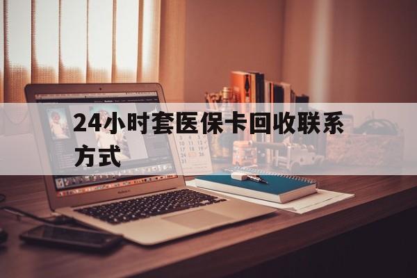 蚌埠24小时套医保卡回收联系方式(24小时套医保卡回收联系方式中介)