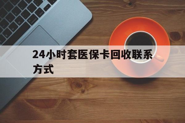 蚌埠24小时套医保卡回收联系方式(回收医保卡电话)