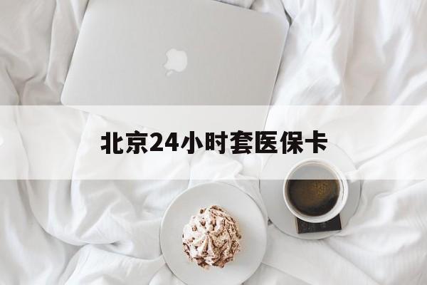 蚌埠24小时套医保卡(北京医保卡优惠政策)
