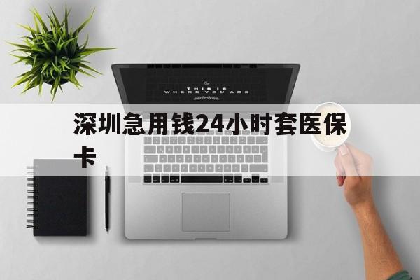 蚌埠深圳急用钱24小时套医保卡(深圳24小时套社保卡)