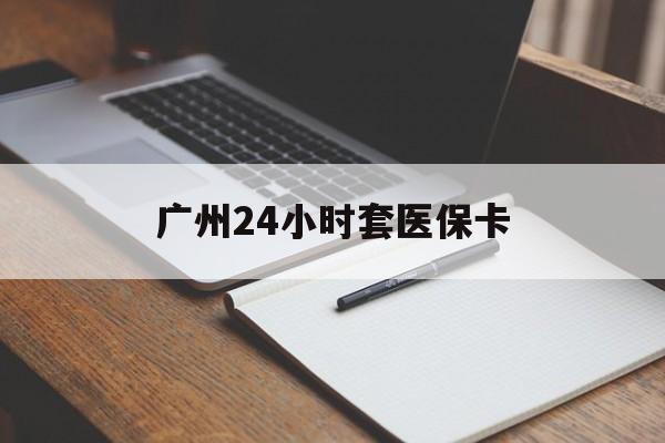 蚌埠广州24小时套医保卡(广州收医保卡)