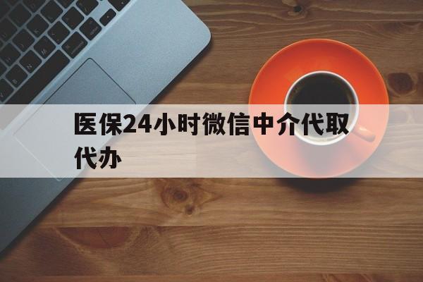 蚌埠医保24小时微信中介代取代办(医保24小时微信中介代取代办是真的吗)