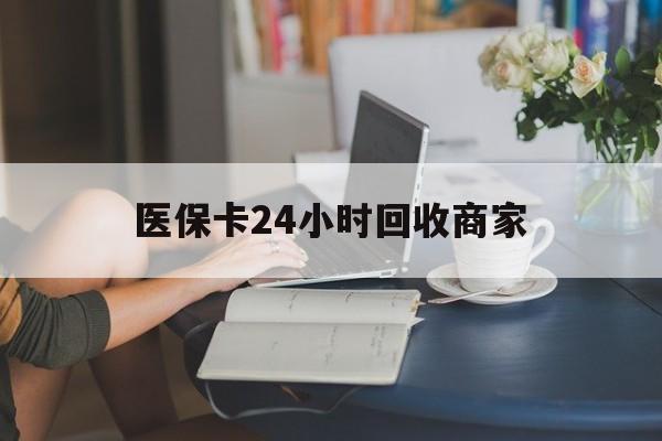 蚌埠医保卡24小时回收商家(高价回收医保卡联系方式)