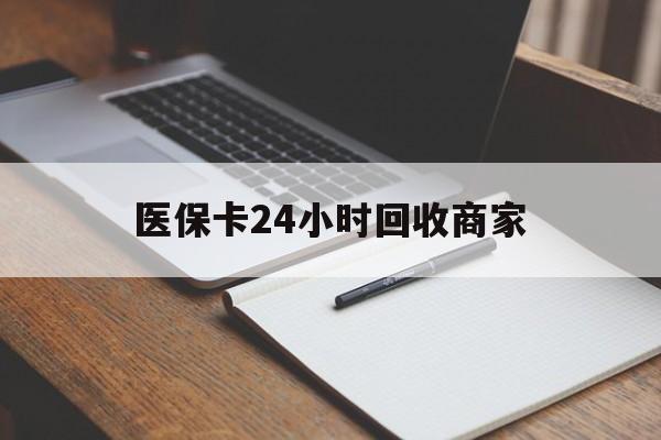 蚌埠医保卡24小时回收商家(医保卡24小时回收商家会知道吗)