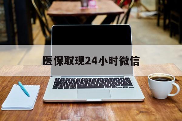 蚌埠医保取现24小时微信(医保取现24小时微信嘉善)