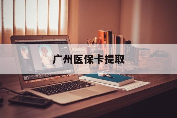 蚌埠广州医保卡提取(广州医保卡钱提取)