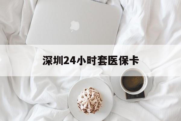 蚌埠深圳24小时套医保卡(深圳医保套现24小时)