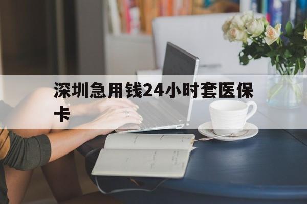 蚌埠深圳急用钱24小时套医保卡(深圳医保卡提取现金方法)
