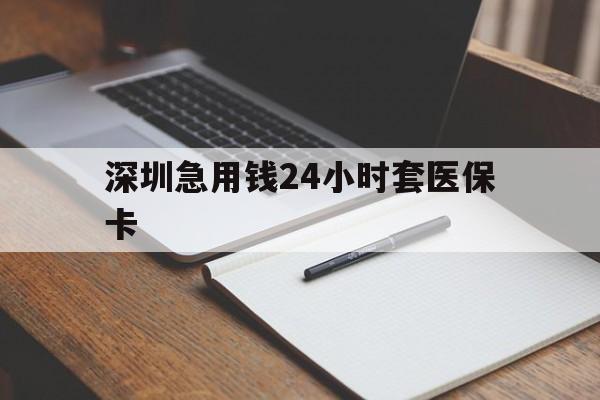 蚌埠深圳急用钱24小时套医保卡(24小时套医保卡联系方式)