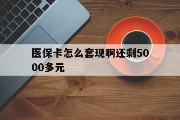 医保卡怎么套现啊还剩5000多元(医保卡咋套现)