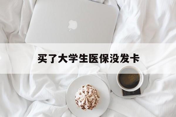 蚌埠买了大学生医保没发卡(买了大学生医保没发卡可以用吗)