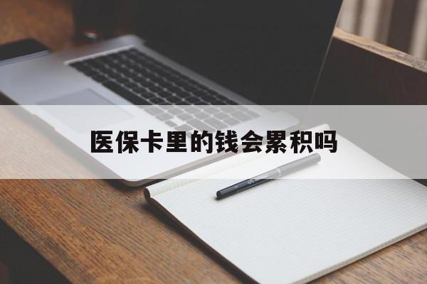 蚌埠医保卡里的钱会累积吗(医保卡账户的钱会累积么)