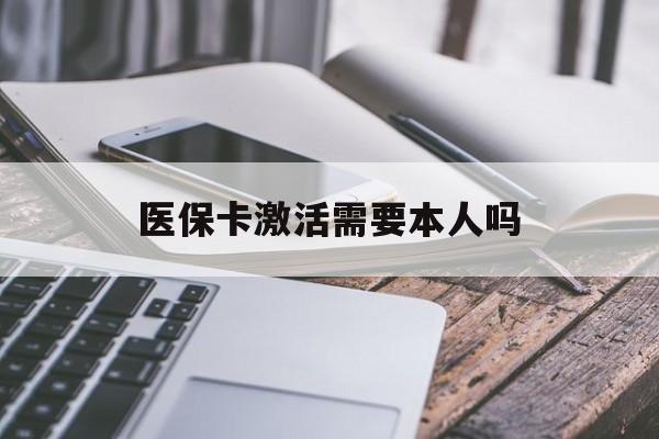蚌埠医保卡激活需要本人吗(医保卡激活开通需不需要本人去)